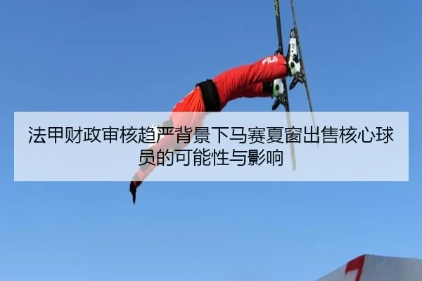 法甲财政审核趋严背景下马赛夏窗出售核心球员的可能性与影响