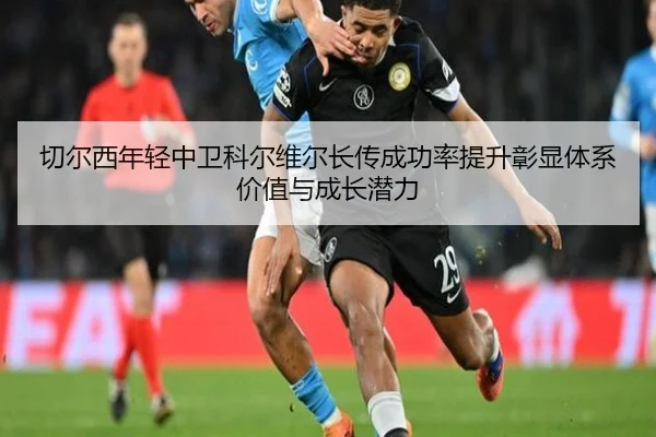 切尔西年轻中卫科尔维尔长传成功率提升彰显体系价值与成长潜力